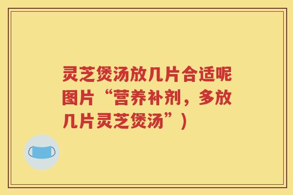 灵芝煲汤放几片合适呢图片“营养补剂，多放几片灵芝煲汤”)