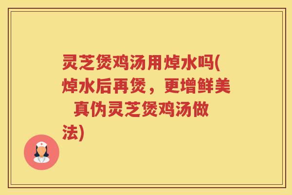 灵芝煲鸡汤用焯水吗(焯水后再煲，更增鲜美  真伪灵芝煲鸡汤做法)