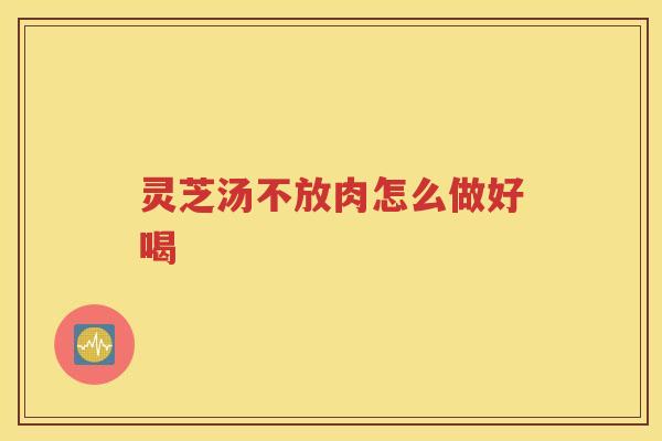 灵芝汤不放肉怎么做好喝 灵芝汤不放肉怎么做好喝