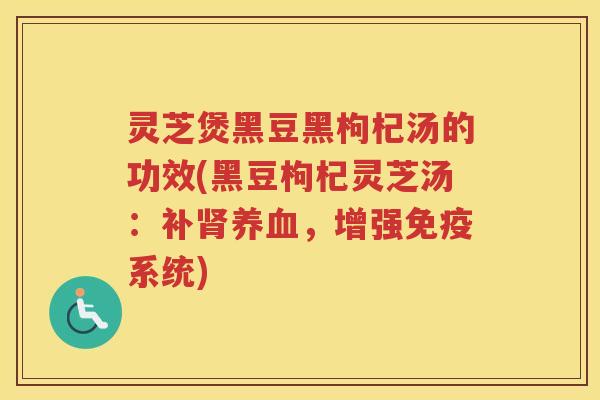灵芝煲黑豆黑枸杞汤的功效(黑豆枸杞灵芝汤：补，增强免疫系统)
