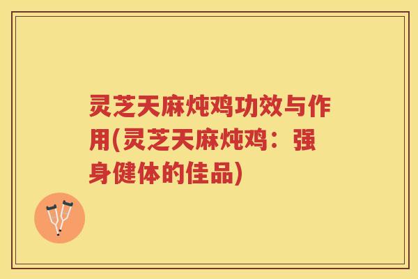 灵芝天麻炖鸡功效与作用(灵芝天麻炖鸡：强身健体的佳品)