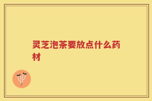 灵芝泡茶要放点什么药材