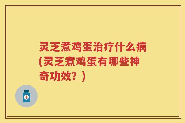 灵芝煮鸡蛋治疗什么病(灵芝煮鸡蛋有哪些神奇功效？)