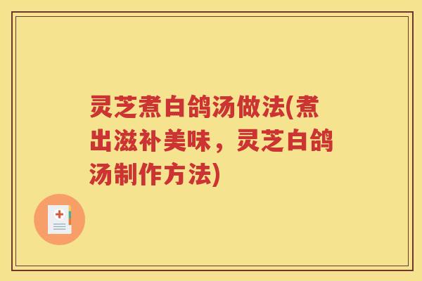 灵芝煮白鸽汤做法(煮出滋补美味，灵芝白鸽汤制作方法)
