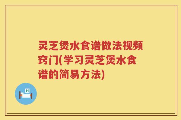 灵芝煲水食谱做法视频窍门(学习灵芝煲水食谱的简易方法)