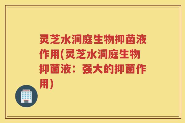 灵芝水洞庭生物抑菌液作用(灵芝水洞庭生物抑菌液：强大的抑菌作用)