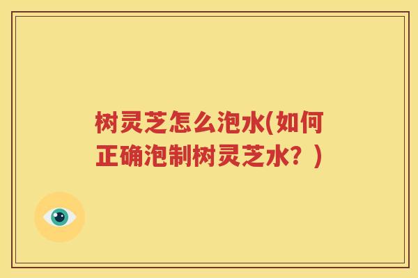 树灵芝怎么泡水(如何正确泡制树灵芝水？)