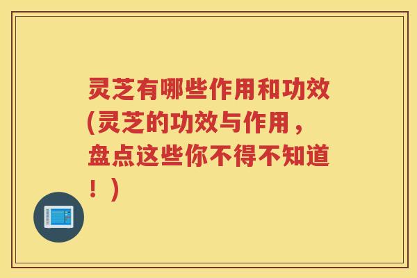 灵芝有哪些作用和功效(灵芝的功效与作用，盘点这些你不得不知道！)