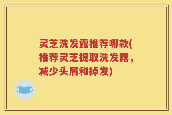 灵芝洗发露推荐哪款(推荐灵芝提取洗发露，减少头屑和掉发)