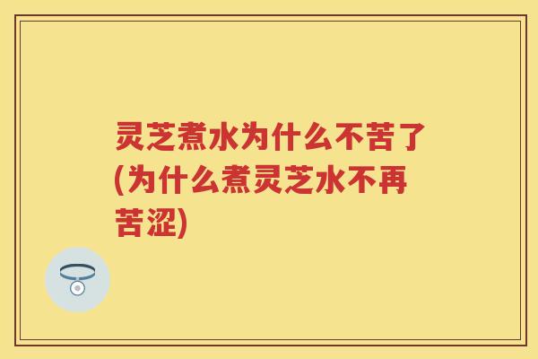 灵芝煮水为什么不苦了(为什么煮灵芝水不再苦涩)