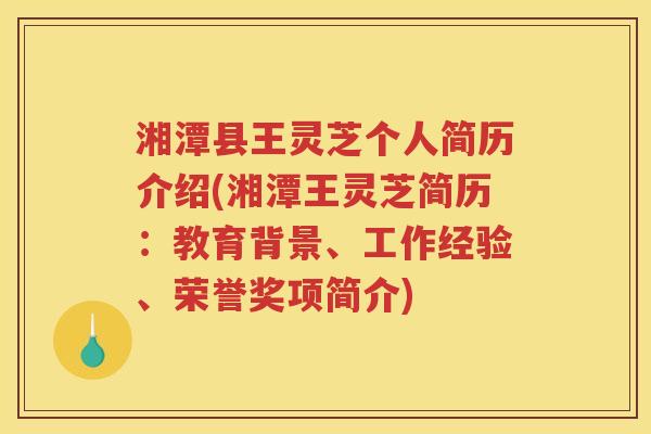 湘潭县王灵芝个人简历介绍(湘潭王灵芝简历：教育背景、工作经验、荣誉奖项简介)