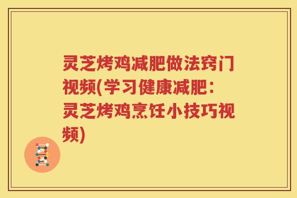 灵芝烤鸡做法窍门视频(学习健康：灵芝烤鸡烹饪小技巧视频)