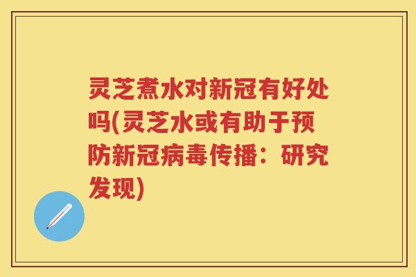 灵芝煮水对新冠有好处吗(灵芝水或有助于新冠传播：研究发现)