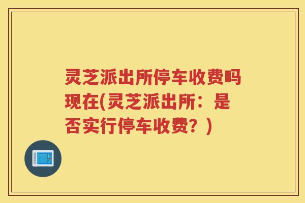 灵芝派出所停车收费吗现在(灵芝派出所：是否实行停车收费？)