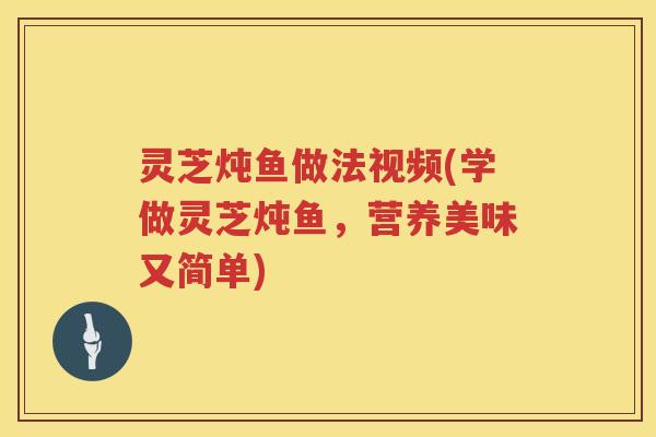 灵芝炖鱼做法视频(学做灵芝炖鱼，营养美味又简单)