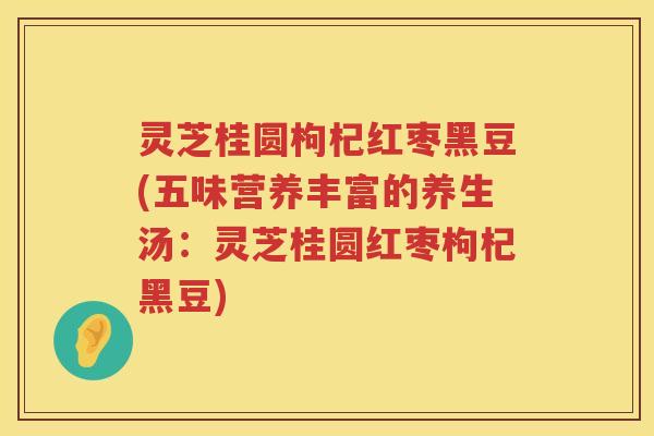 灵芝桂圆枸杞红枣黑豆(五味营养丰富的养生汤：灵芝桂圆红枣枸杞黑豆)