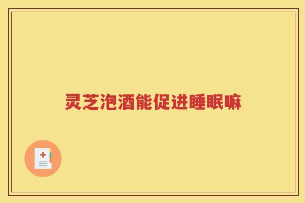 灵芝泡酒能促进嘛