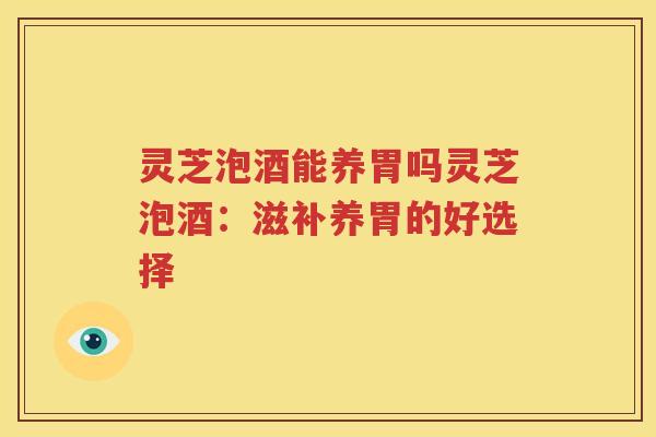 灵芝泡酒能养胃吗灵芝泡酒：滋补养胃的好选择