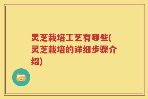 灵芝栽培工艺有哪些(灵芝栽培的详细步骤介绍)