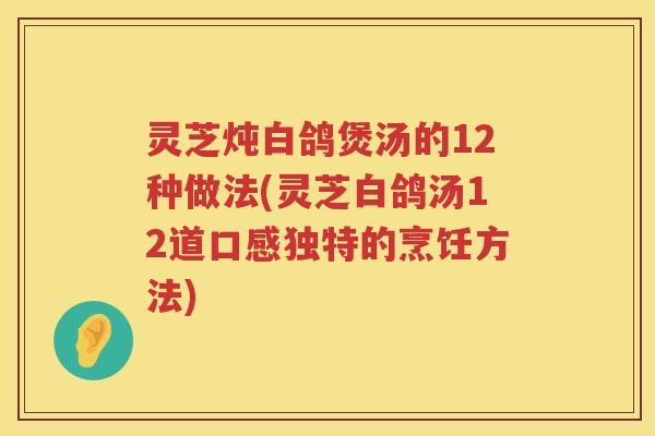 灵芝炖白鸽煲汤的12种做法(灵芝白鸽汤12道口感独特的烹饪方法)