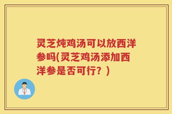 灵芝炖鸡汤可以放西洋参吗(灵芝鸡汤添加西洋参是否可行？)