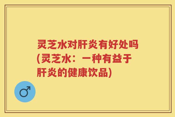 灵芝水对有好处吗(灵芝水：一种有益于的健康饮品)