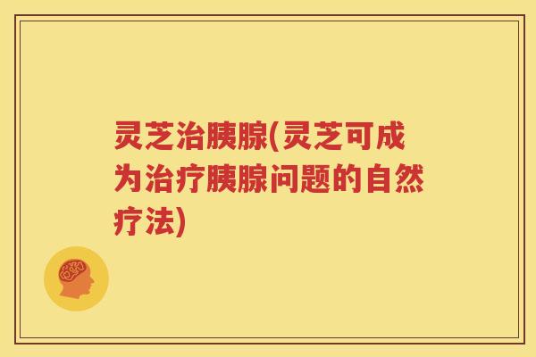 灵芝治胰腺(灵芝可成为治疗胰腺问题的自然疗法)
