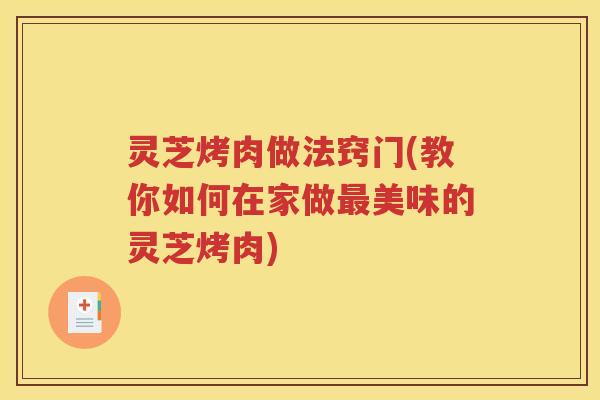 灵芝烤肉做法窍门(教你如何在家做美味的灵芝烤肉)