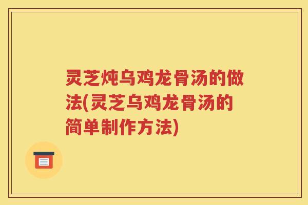 灵芝炖乌鸡龙骨汤的做法(灵芝乌鸡龙骨汤的简单制作方法)