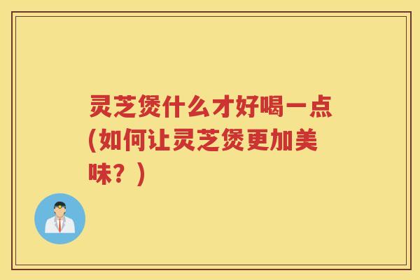 灵芝煲什么才好喝一点(如何让灵芝煲更加美味？)