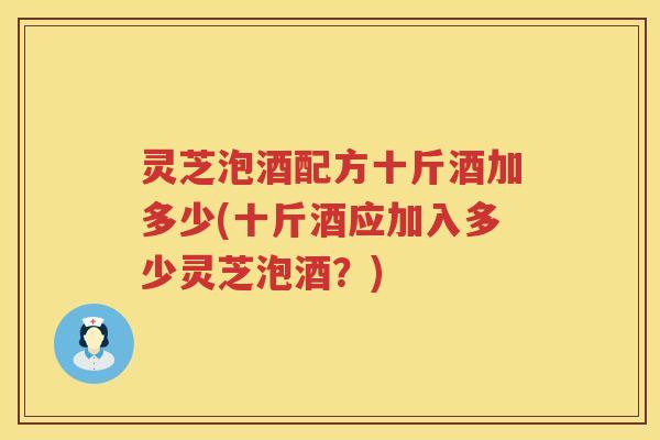 灵芝泡酒配方十斤酒加多少(十斤酒应加入多少灵芝泡酒？)
