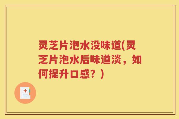 灵芝片泡水没味道(灵芝片泡水后味道淡，如何提升口感？)