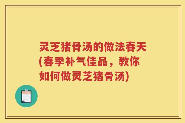 灵芝猪骨汤的做法春天(春季补气佳品，教你如何做灵芝猪骨汤)
