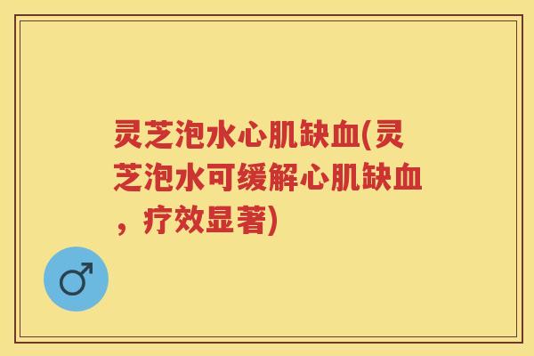 灵芝泡水心肌缺(灵芝泡水可缓解心肌缺，疗效显著)