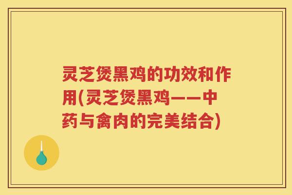 灵芝煲黑鸡的功效和作用(灵芝煲黑鸡——与禽肉的完美结合)
