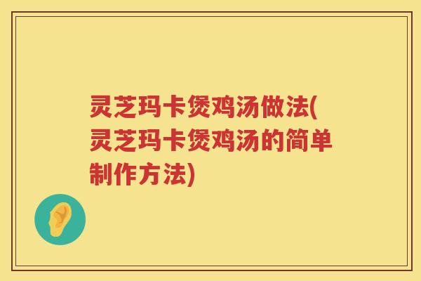 灵芝玛卡煲鸡汤做法(灵芝玛卡煲鸡汤的简单制作方法)