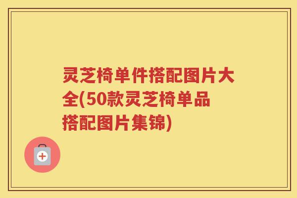 灵芝椅单件搭配图片大全(50款灵芝椅单品搭配图片集锦)
