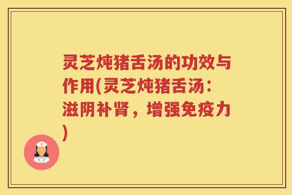 灵芝炖猪舌汤的功效与作用(灵芝炖猪舌汤：滋阴补肾，增强免疫力)