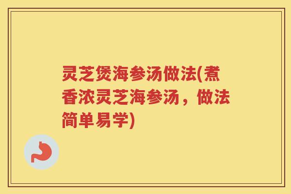 灵芝煲海参汤做法(煮香浓灵芝海参汤，做法简单易学)