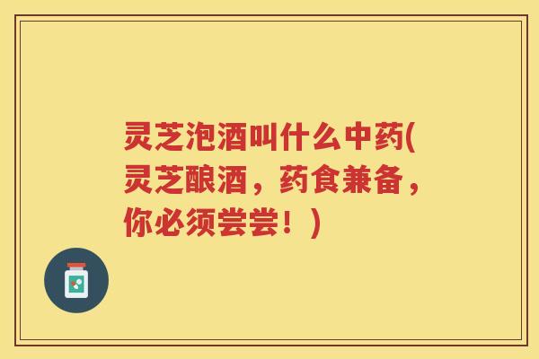 灵芝泡酒叫什么(灵芝酿酒，药食兼备，你必须尝尝！)