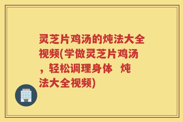 灵芝片鸡汤的炖法大全视频(学做灵芝片鸡汤，轻松调理身体  炖法大全视频)