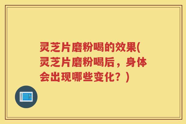 灵芝片磨粉喝的效果(灵芝片磨粉喝后，身体会出现哪些变化？)
