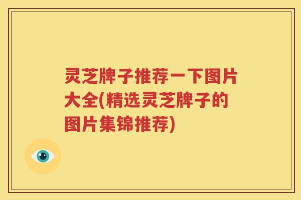 灵芝牌子推荐一下图片大全(精选灵芝牌子的图片集锦推荐)