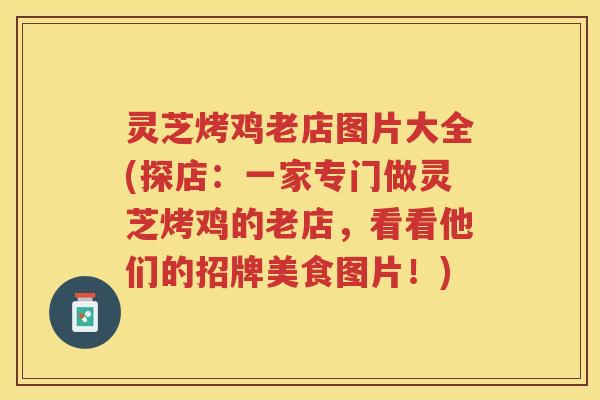 灵芝烤鸡老店图片大全(探店：一家专门做灵芝烤鸡的老店，看看他们的招牌美食图片！)