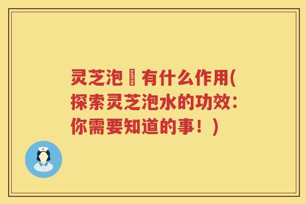 灵芝泡氿有什么作用(探索灵芝泡水的功效：你需要知道的事！)