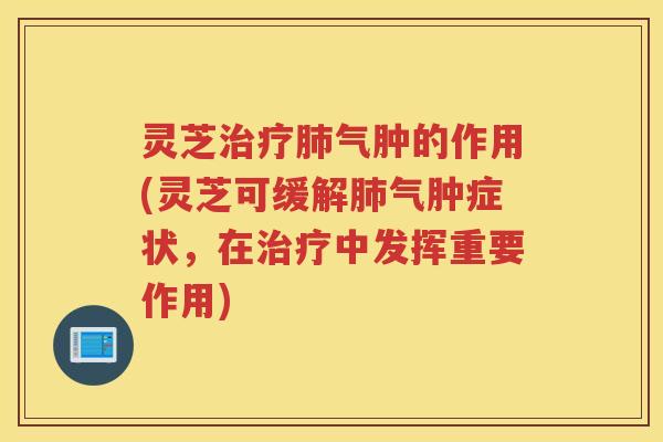 灵芝治疗肺气肿的作用(灵芝可缓解肺气肿症状，在治疗中发挥重要作用)