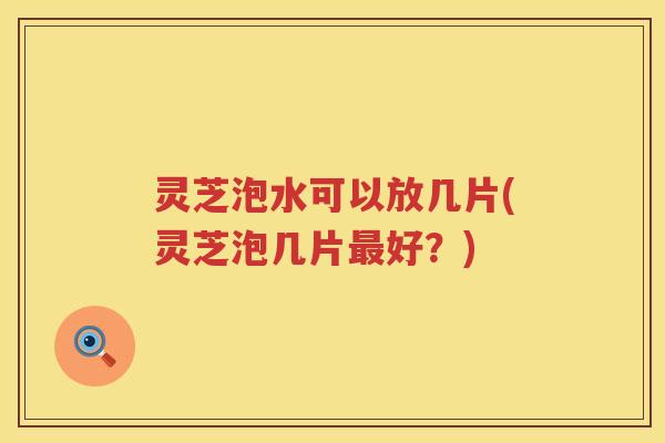 灵芝泡水可以放几片(灵芝泡几片好？)