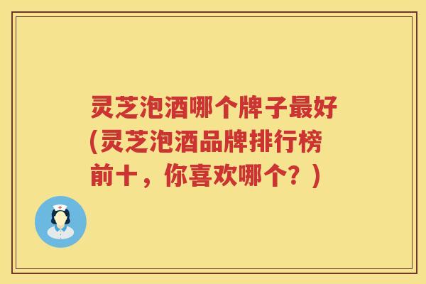 灵芝泡酒哪个牌子好(灵芝泡酒品牌排行榜前十，你喜欢哪个？)