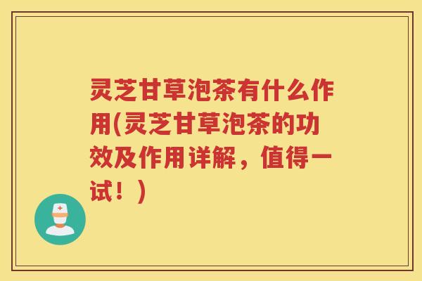 灵芝甘草泡茶有什么作用(灵芝甘草泡茶的功效及作用详解，值得一试！)