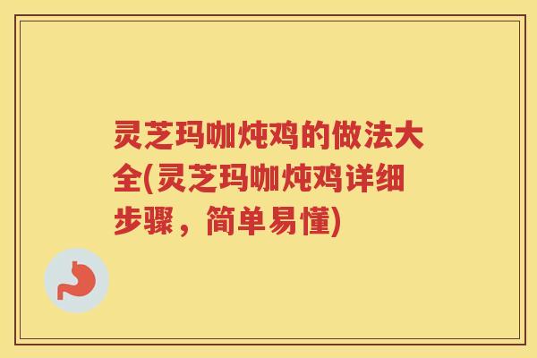 灵芝玛咖炖鸡的做法大全(灵芝玛咖炖鸡详细步骤，简单易懂)